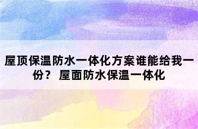 屋顶保温防水一体化方案谁能给我一份？ 屋面防水保温一体化